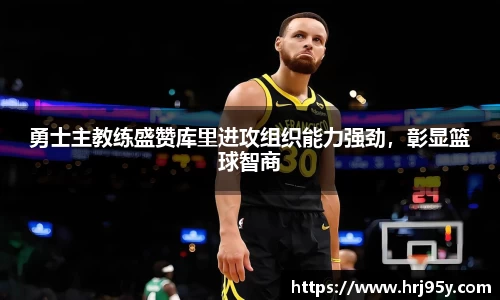 勇士主教练盛赞库里进攻组织能力强劲，彰显篮球智商