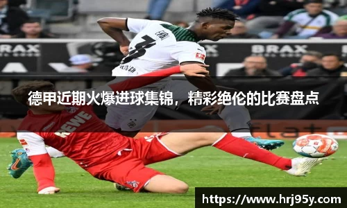 德甲近期火爆进球集锦，精彩绝伦的比赛盘点