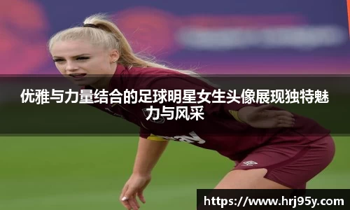 优雅与力量结合的足球明星女生头像展现独特魅力与风采